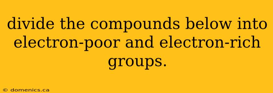 divide the compounds below into electron-poor and electron-rich groups.