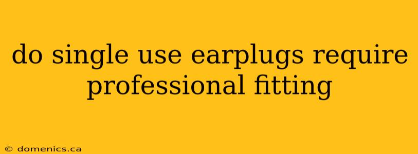 do single use earplugs require professional fitting