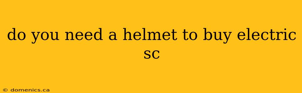 do you need a helmet to buy electric sc