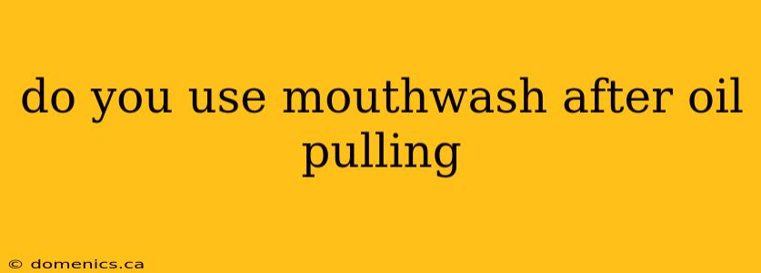 do you use mouthwash after oil pulling