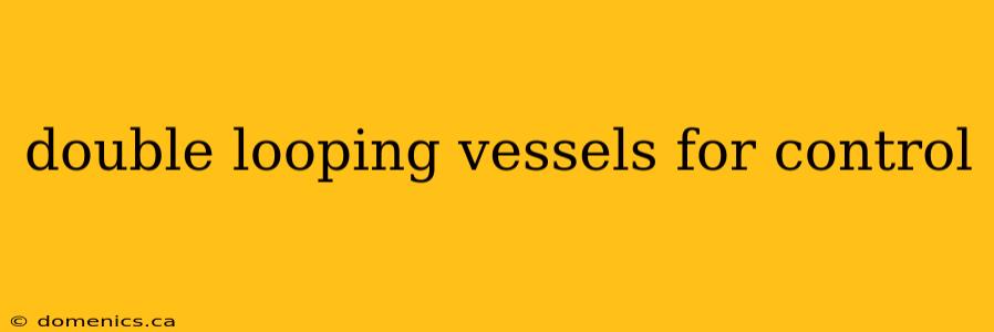 double looping vessels for control