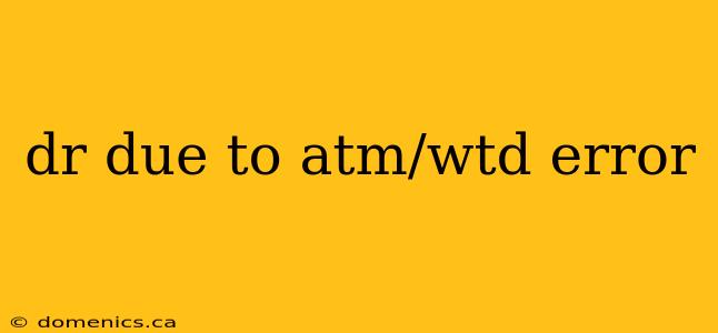 dr due to atm/wtd error