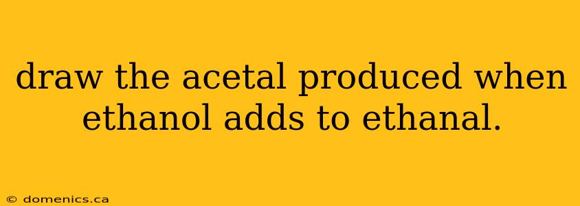 draw the acetal produced when ethanol adds to ethanal.