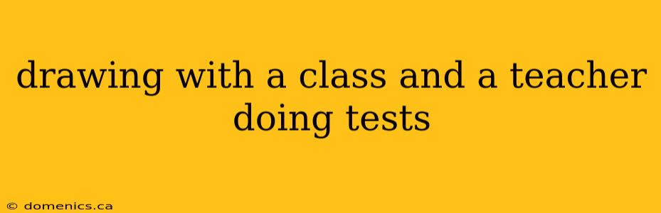 drawing with a class and a teacher doing tests