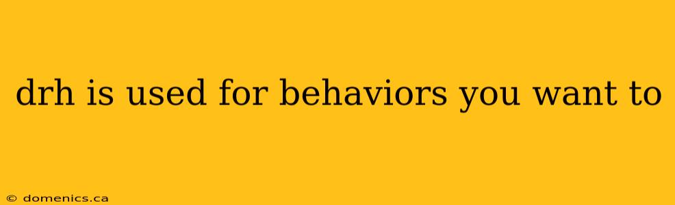 drh is used for behaviors you want to