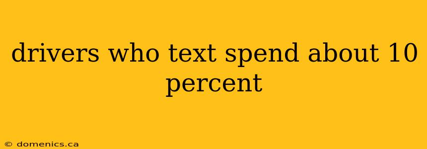 drivers who text spend about 10 percent