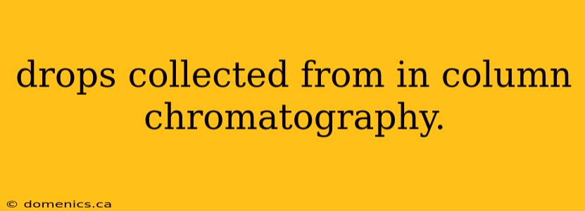 drops collected from in column chromatography.