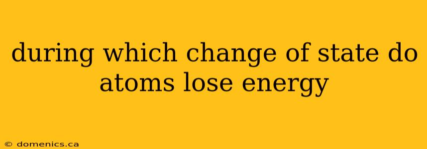 during which change of state do atoms lose energy