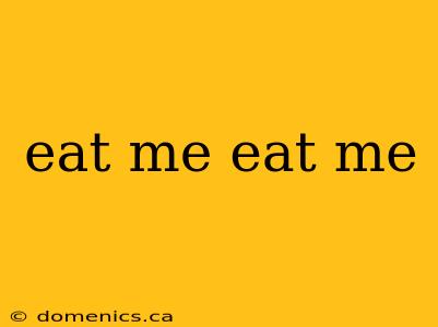 eat me eat me