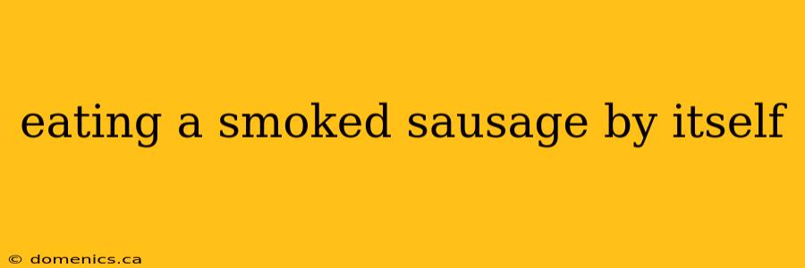eating a smoked sausage by itself