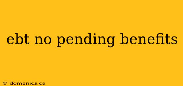 ebt no pending benefits