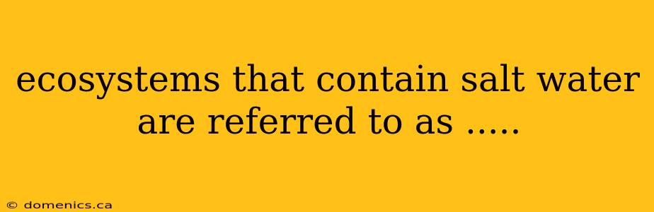 ecosystems that contain salt water are referred to as .....