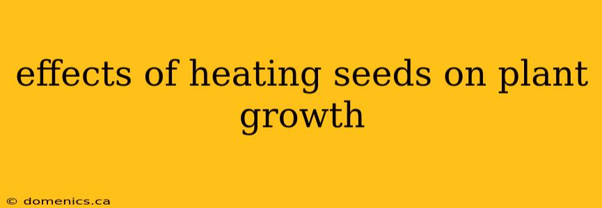 effects of heating seeds on plant growth