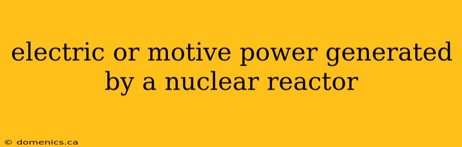 electric or motive power generated by a nuclear reactor