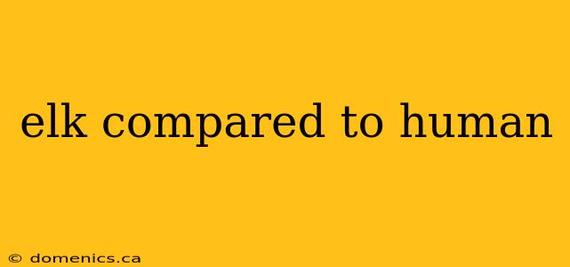 elk compared to human