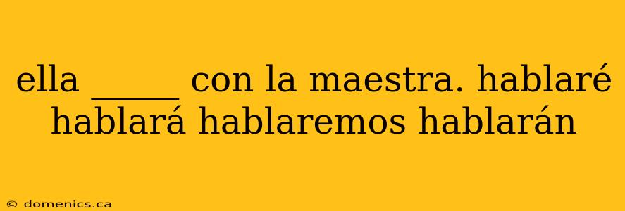 ella _____ con la maestra. hablaré hablará hablaremos hablarán