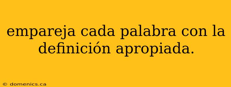 empareja cada palabra con la definición apropiada.