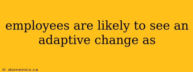 employees are likely to see an adaptive change as