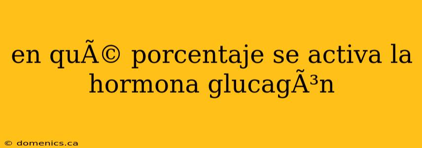 en quÃ© porcentaje se activa la hormona glucagÃ³n