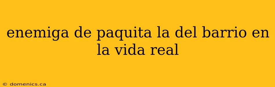 enemiga de paquita la del barrio en la vida real