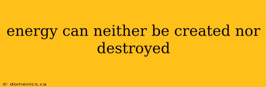 energy can neither be created nor destroyed