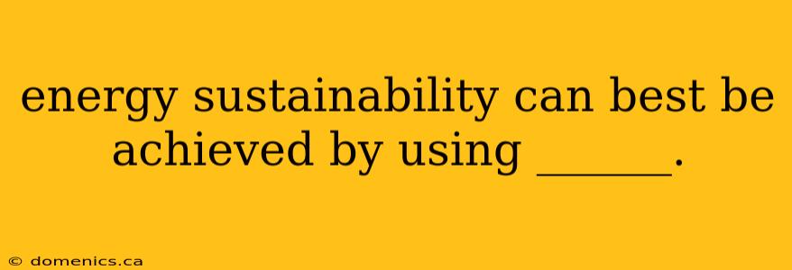 energy sustainability can best be achieved by using ______.