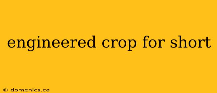 engineered crop for short