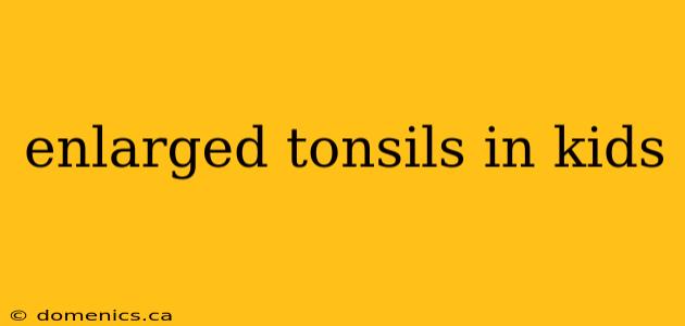 enlarged tonsils in kids