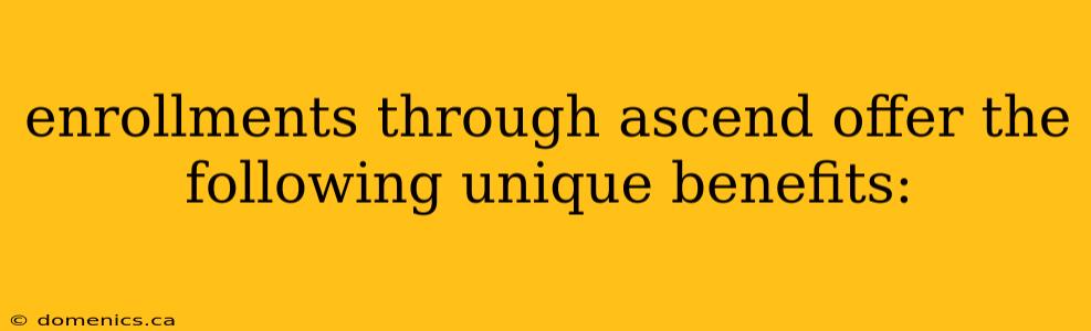 enrollments through ascend offer the following unique benefits: