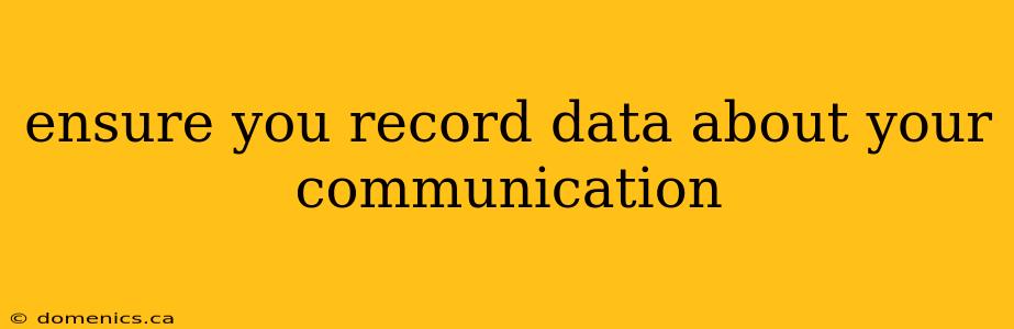 ensure you record data about your communication