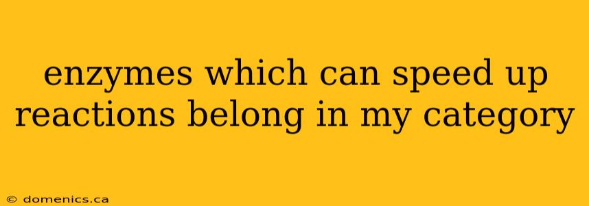 enzymes which can speed up reactions belong in my category