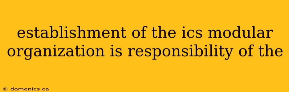 establishment of the ics modular organization is responsibility of the