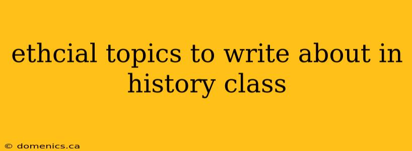 ethcial topics to write about in history class