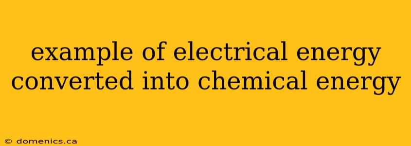 example of electrical energy converted into chemical energy