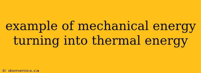 example of mechanical energy turning into thermal energy