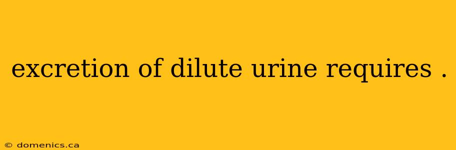 excretion of dilute urine requires .