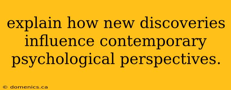 explain how new discoveries influence contemporary psychological perspectives.