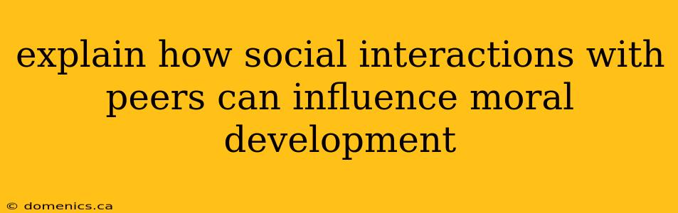 explain how social interactions with peers can influence moral development
