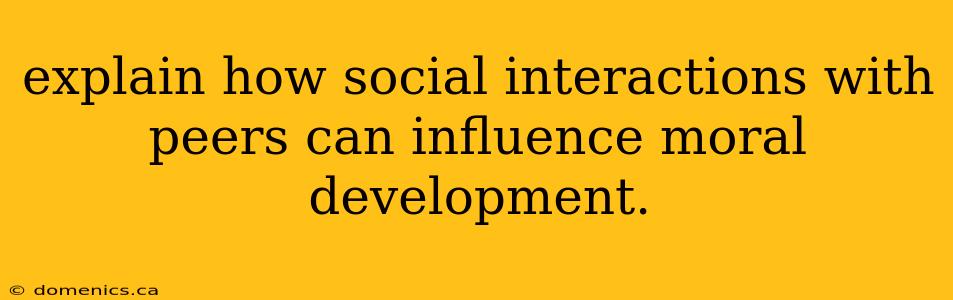 explain how social interactions with peers can influence moral development.