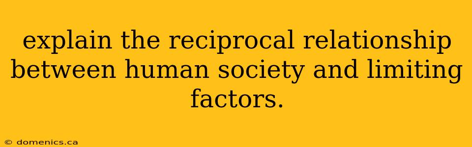 explain the reciprocal relationship between human society and limiting factors.