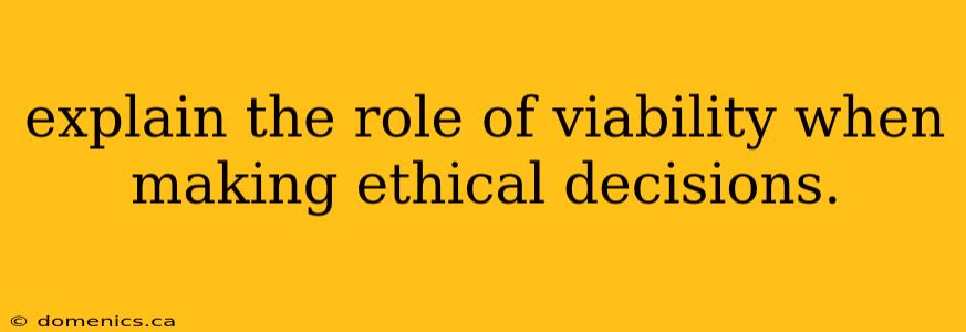 explain the role of viability when making ethical decisions.