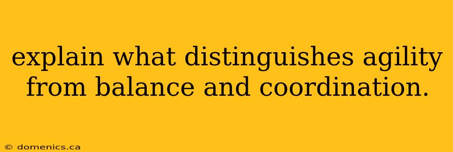 explain what distinguishes agility from balance and coordination.