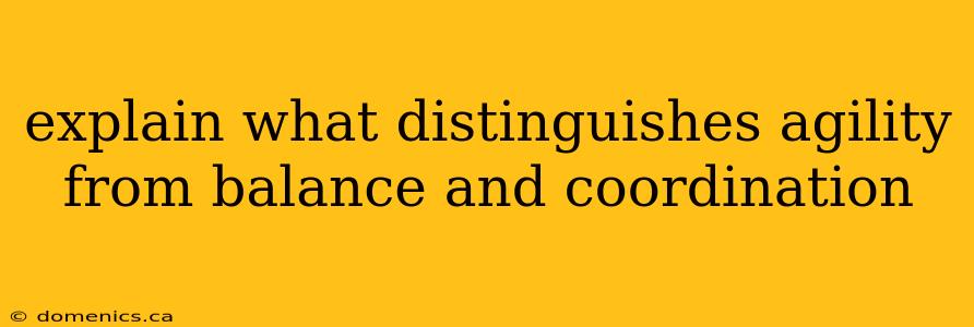 explain what distinguishes agility from balance and coordination