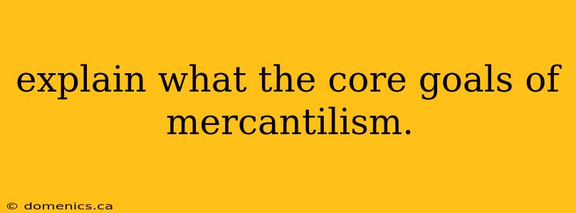 explain what the core goals of mercantilism.