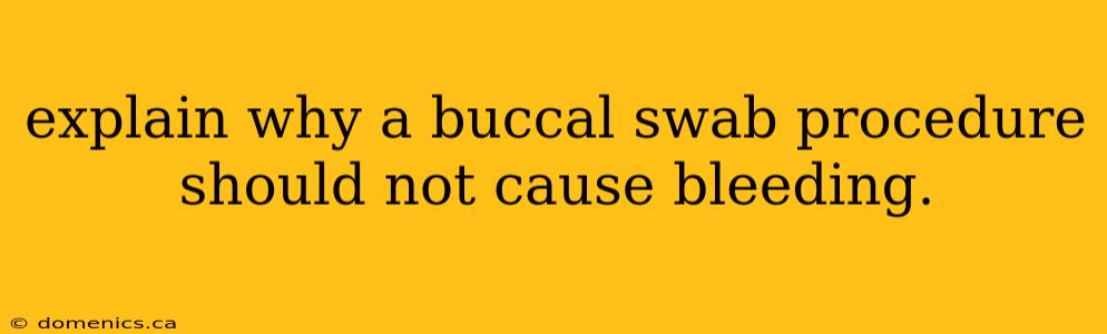 explain why a buccal swab procedure should not cause bleeding.