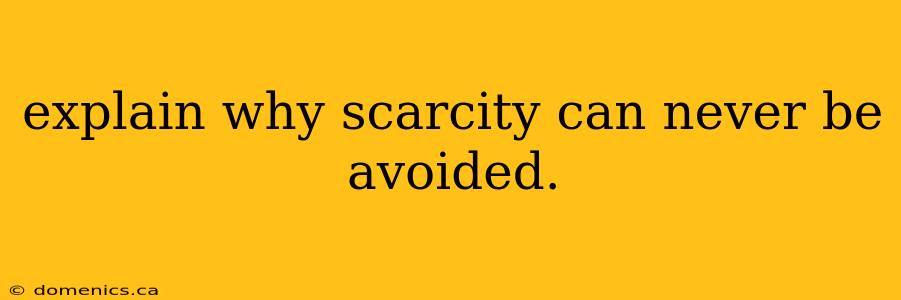 explain why scarcity can never be avoided.