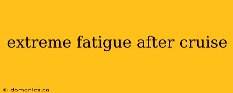 extreme fatigue after cruise