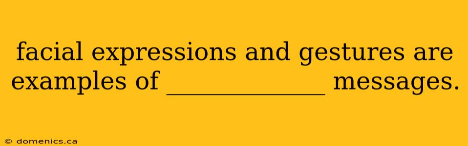 facial expressions and gestures are examples of _____________ messages.