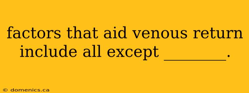 factors that aid venous return include all except ________.