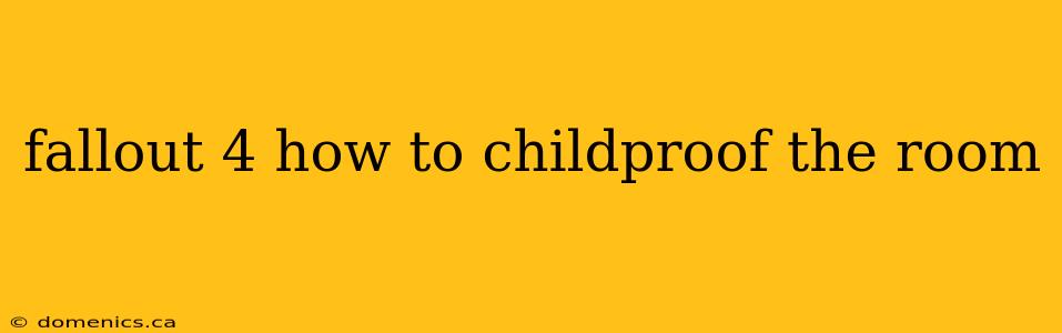 fallout 4 how to childproof the room